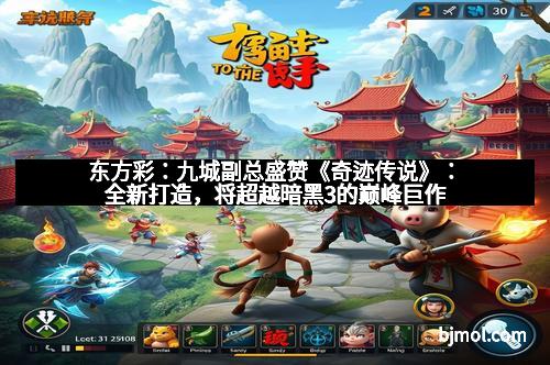 东方彩：九城副总盛赞《奇迹传说》：全新打造，将超越暗黑3的巅峰巨作