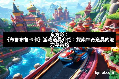 东方彩：《布鲁布鲁卡卡》游戏道具介绍：探索神奇道具的魅力与策略